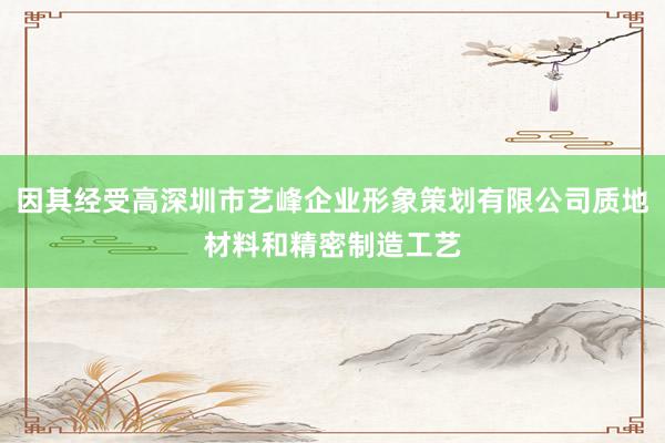 因其经受高深圳市艺峰企业形象策划有限公司质地材料和精密制造工艺